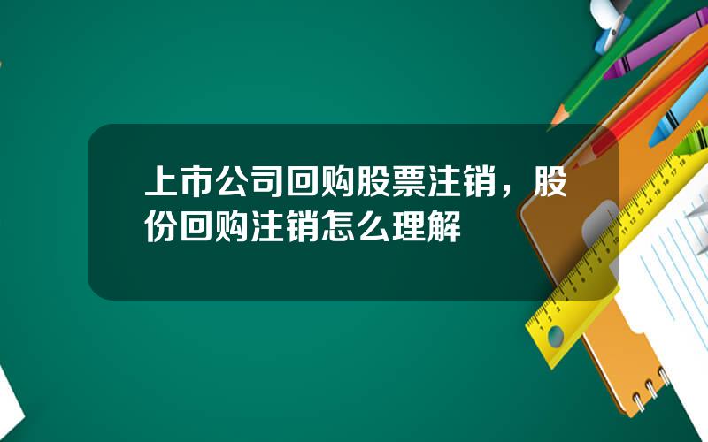 上市公司回购股票注销，股份回购注销怎么理解