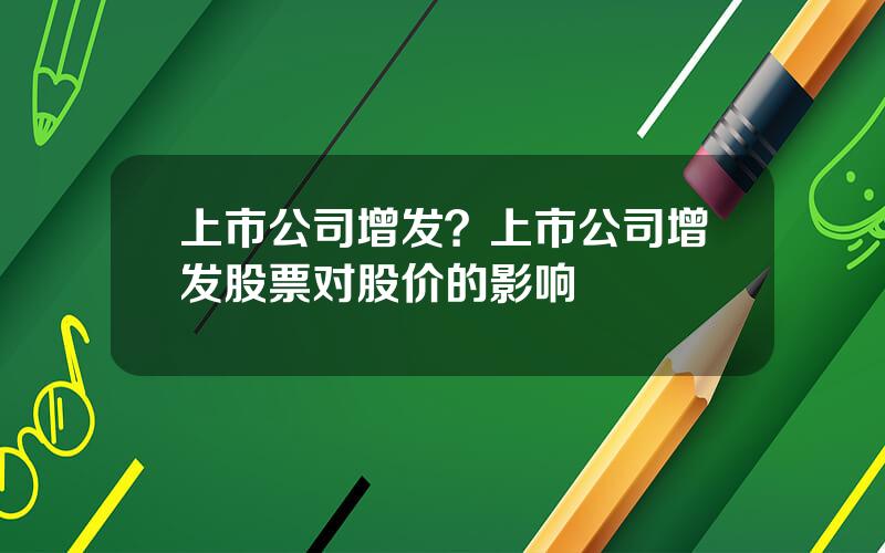 上市公司增发？上市公司增发股票对股价的影响