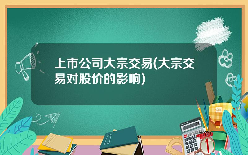 上市公司大宗交易(大宗交易对股价的影响)