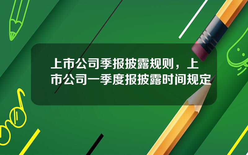 上市公司季报披露规则，上市公司一季度报披露时间规定