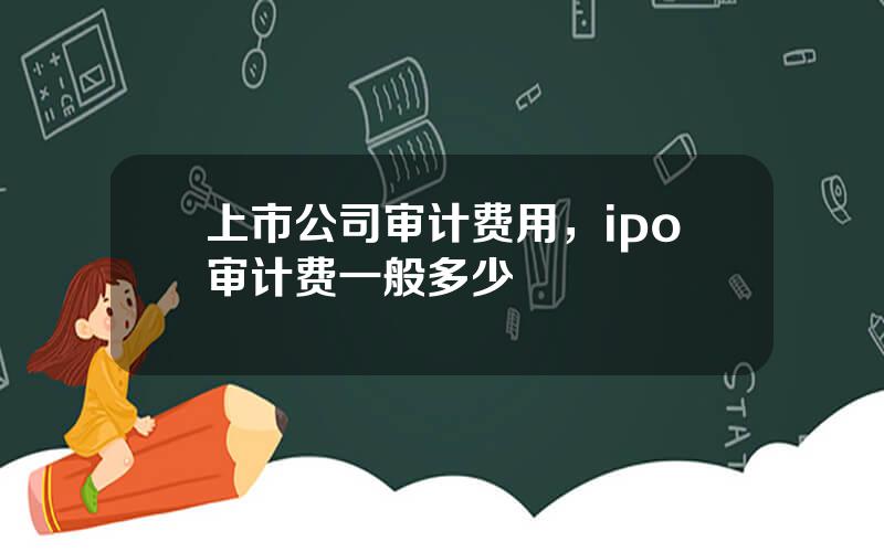 上市公司审计费用，ipo审计费一般多少