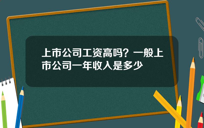 上市公司工资高吗？一般上市公司一年收入是多少