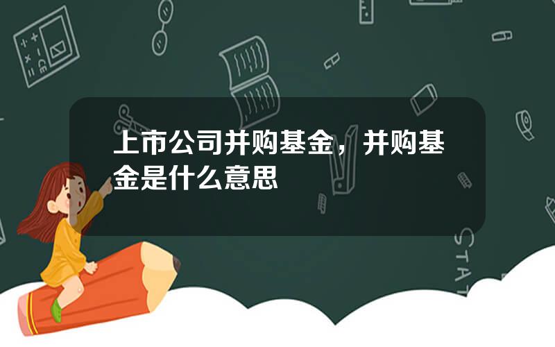 上市公司并购基金，并购基金是什么意思