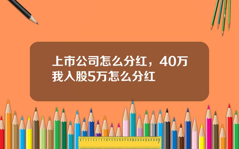 上市公司怎么分红，40万我入股5万怎么分红