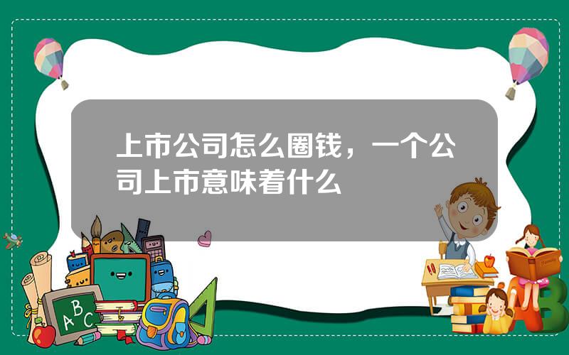 上市公司怎么圈钱，一个公司上市意味着什么