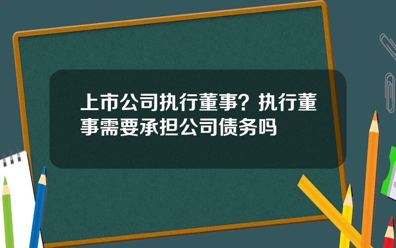 上市公司执行董事？执行董事需要承担公司债务吗