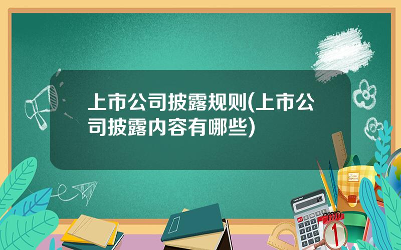 上市公司披露规则(上市公司披露内容有哪些)