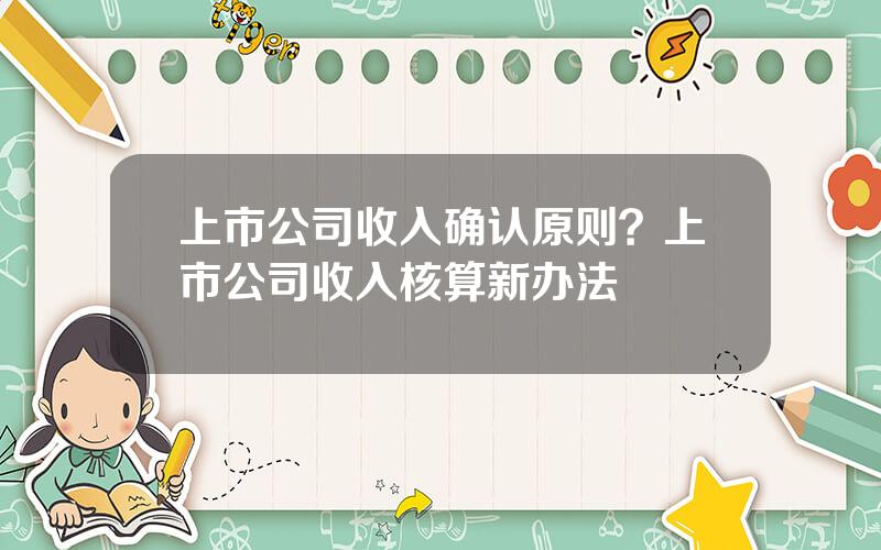 上市公司收入确认原则？上市公司收入核算新办法