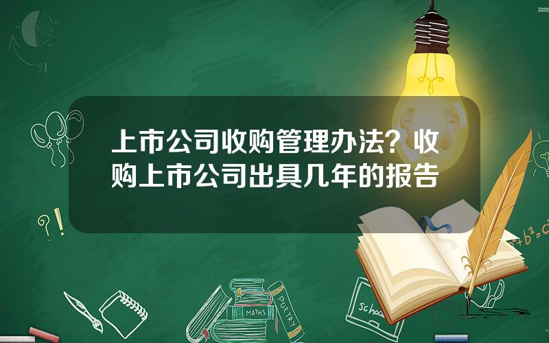 上市公司收购管理办法？收购上市公司出具几年的报告