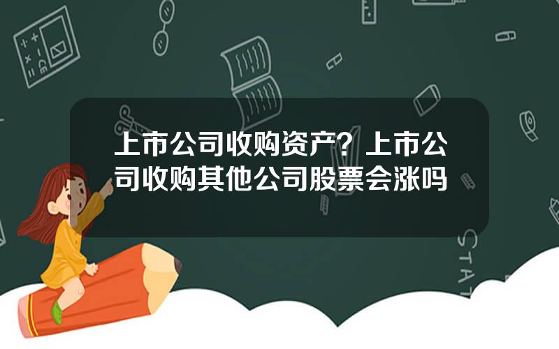 上市公司收购资产？上市公司收购其他公司股票会涨吗