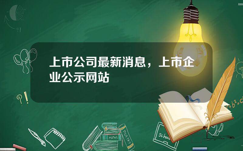 上市公司最新消息，上市企业公示网站