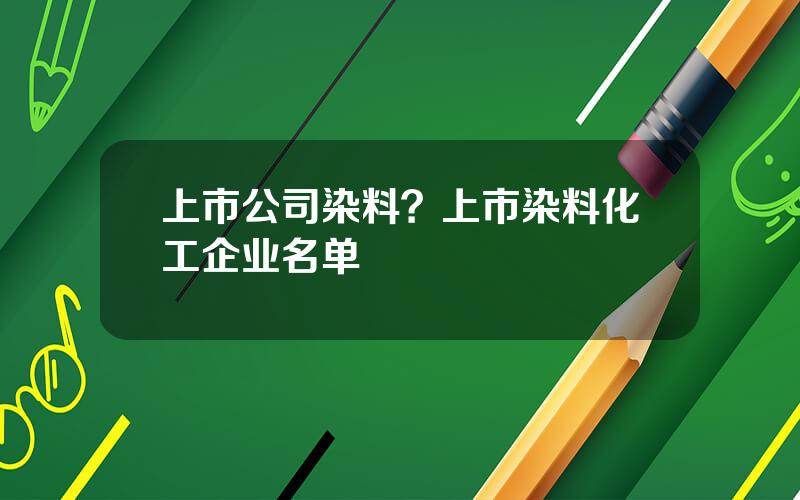 上市公司染料？上市染料化工企业名单