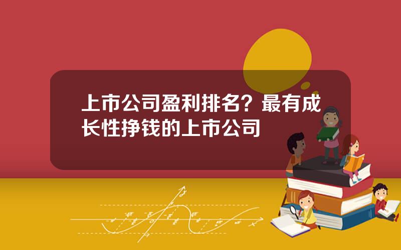 上市公司盈利排名？最有成长性挣钱的上市公司