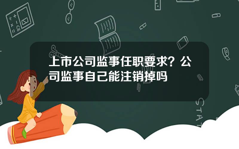 上市公司监事任职要求？公司监事自己能注销掉吗