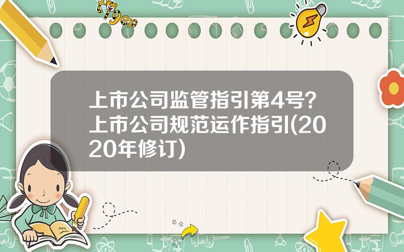 上市公司监管指引第4号？上市公司规范运作指引(2020年修订)