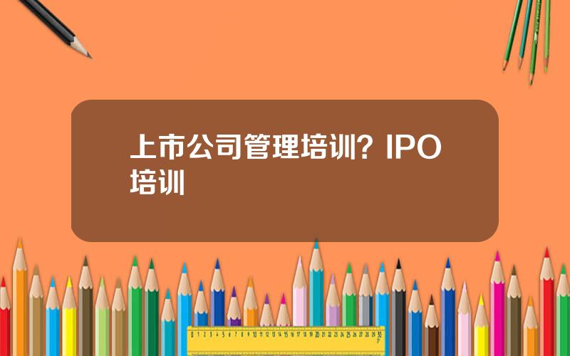 上市公司管理培训？IPO培训