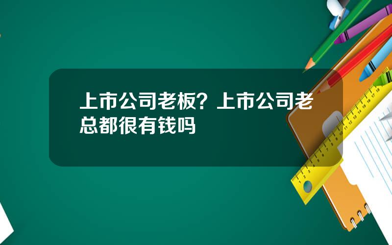 上市公司老板？上市公司老总都很有钱吗