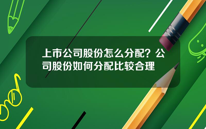 上市公司股份怎么分配？公司股份如何分配比较合理