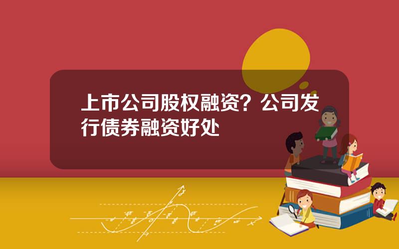 上市公司股权融资？公司发行债券融资好处