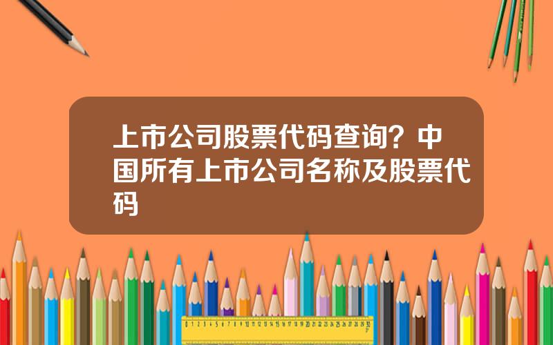 上市公司股票代码查询？中国所有上市公司名称及股票代码