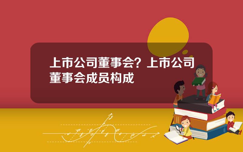 上市公司董事会？上市公司董事会成员构成