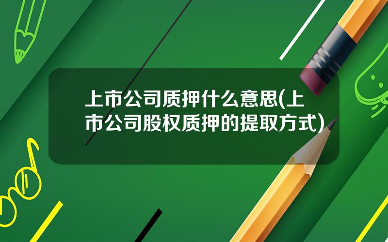 上市公司质押什么意思(上市公司股权质押的提取方式)