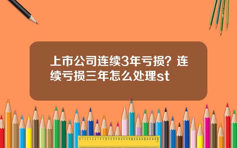 上市公司连续3年亏损？连续亏损三年怎么处理st