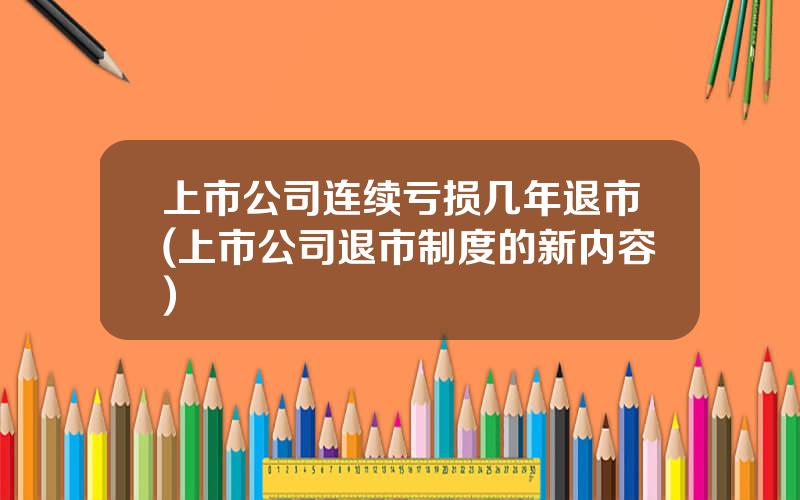 上市公司连续亏损几年退市(上市公司退市制度的新内容)