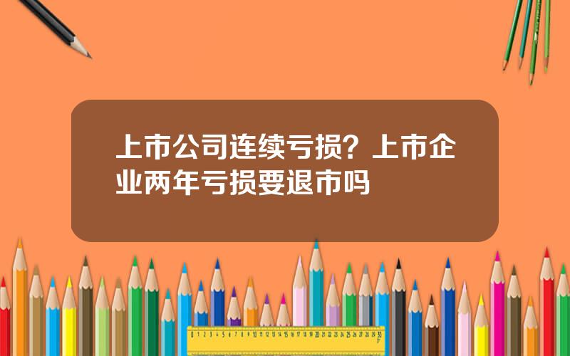 上市公司连续亏损？上市企业两年亏损要退市吗