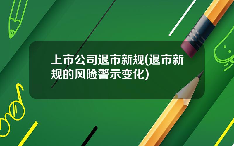 上市公司退市新规(退市新规的风险警示变化)