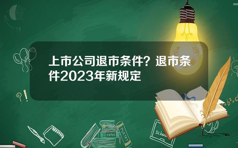 上市公司退市条件？退市条件2023年新规定