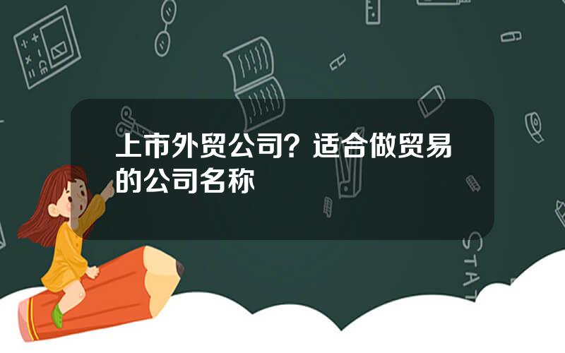 上市外贸公司？适合做贸易的公司名称