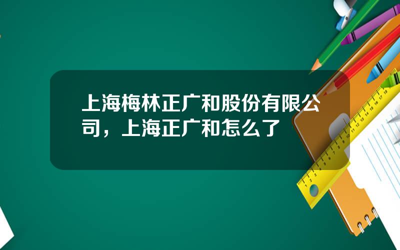 上海梅林正广和股份有限公司，上海正广和怎么了