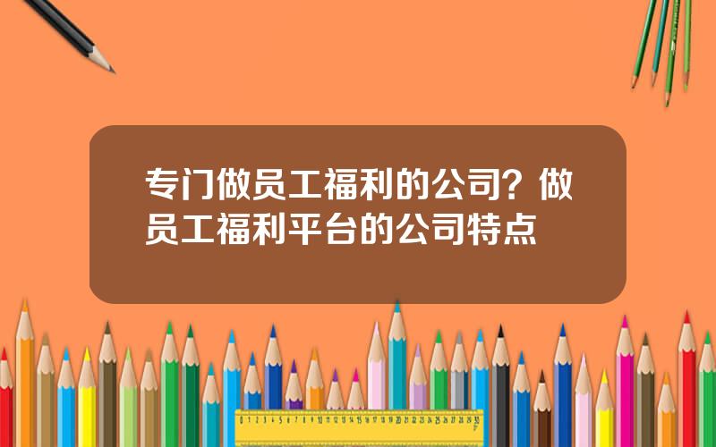 专门做员工福利的公司？做员工福利平台的公司特点