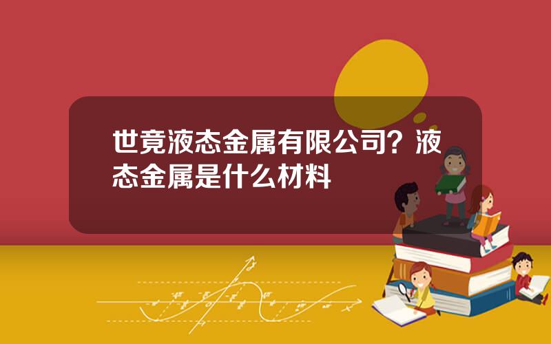 世竟液态金属有限公司？液态金属是什么材料