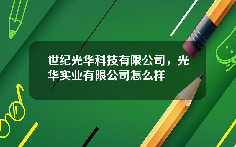 世纪光华科技有限公司，光华实业有限公司怎么样