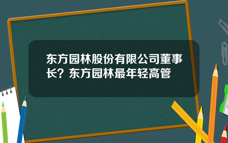 东方园林股份有限公司董事长？东方园林最年轻高管