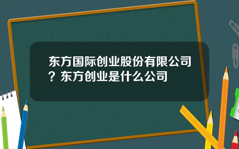 东方国际创业股份有限公司？东方创业是什么公司