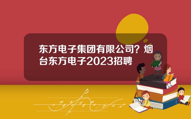 东方电子集团有限公司？烟台东方电子2023招聘