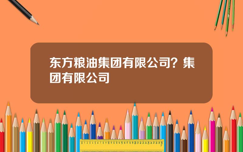 东方粮油集团有限公司？集团有限公司