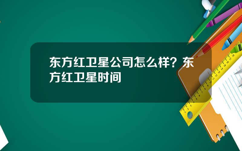 东方红卫星公司怎么样？东方红卫星时间