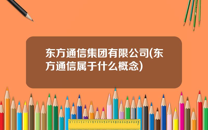 东方通信集团有限公司(东方通信属于什么概念)