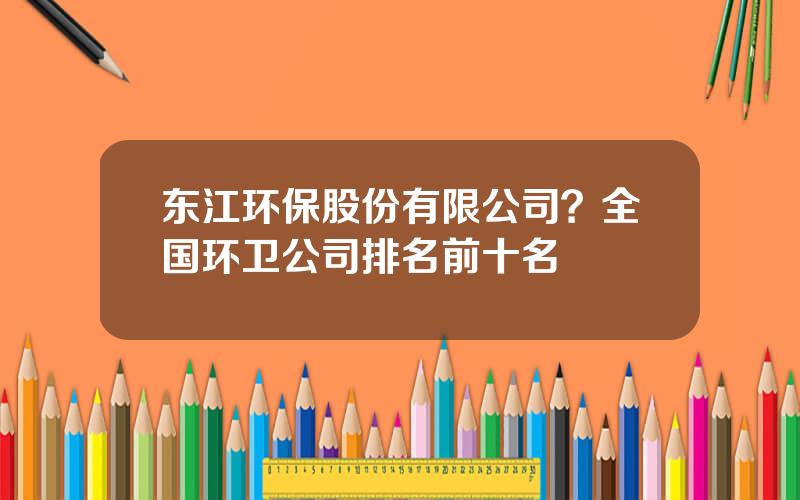 东江环保股份有限公司？全国环卫公司排名前十名