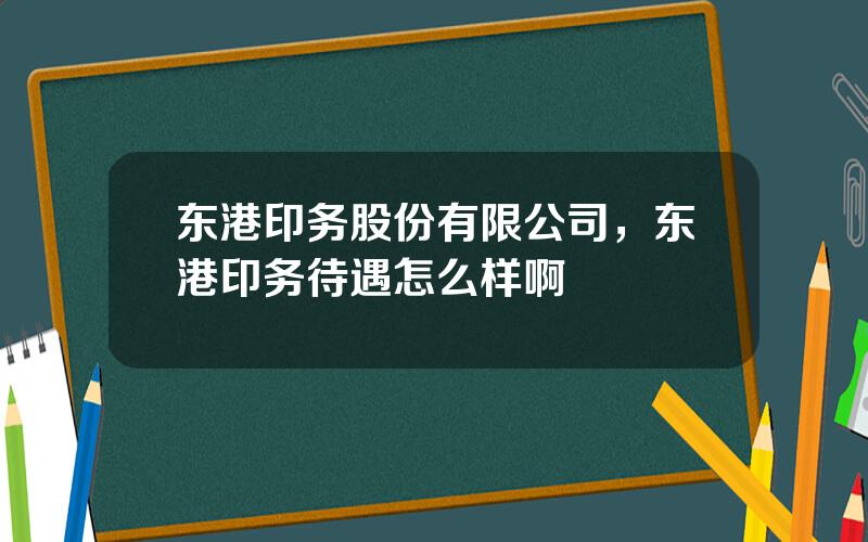 东港印务股份有限公司，东港印务待遇怎么样啊