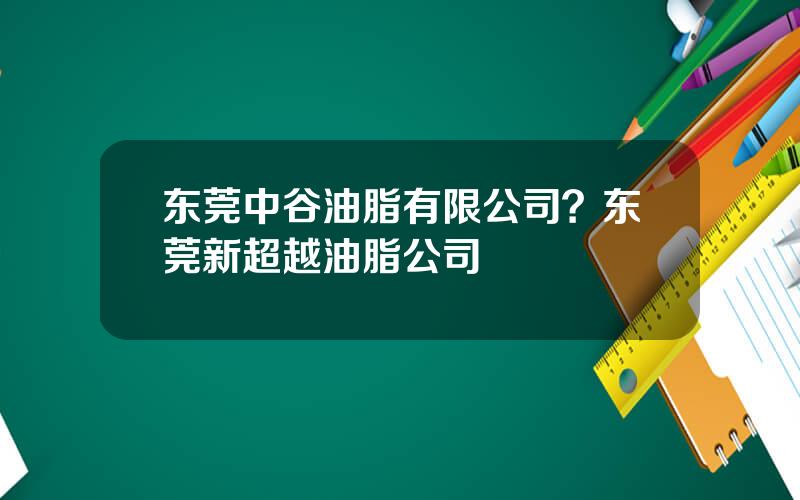 东莞中谷油脂有限公司？东莞新超越油脂公司