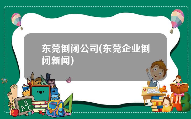 东莞倒闭公司(东莞企业倒闭新闻)