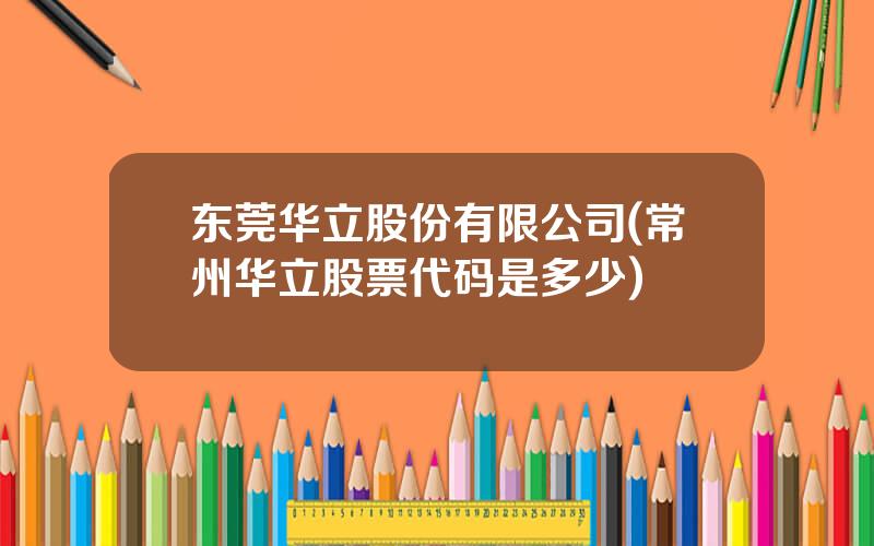 东莞华立股份有限公司(常州华立股票代码是多少)