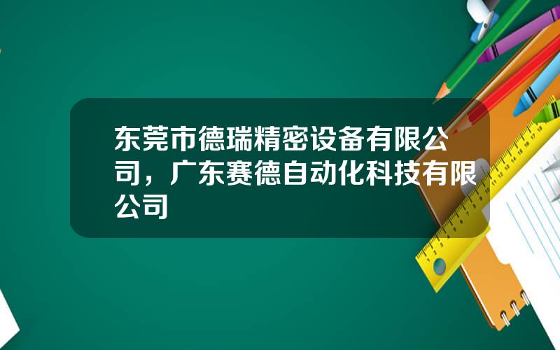 东莞市德瑞精密设备有限公司，广东赛德自动化科技有限公司