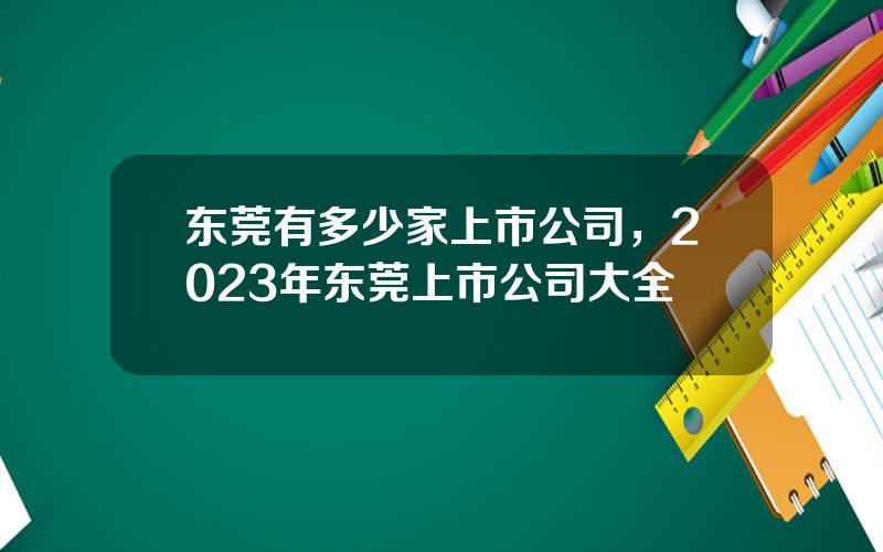 东莞有多少家上市公司，2023年东莞上市公司大全