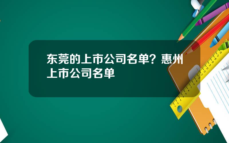 东莞的上市公司名单？惠州上市公司名单